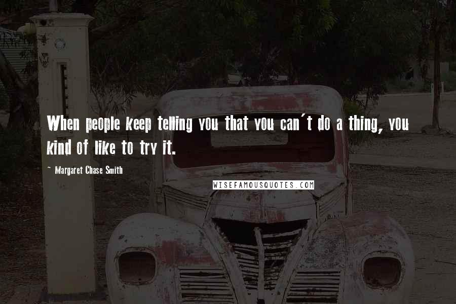 Margaret Chase Smith Quotes: When people keep telling you that you can't do a thing, you kind of like to try it.