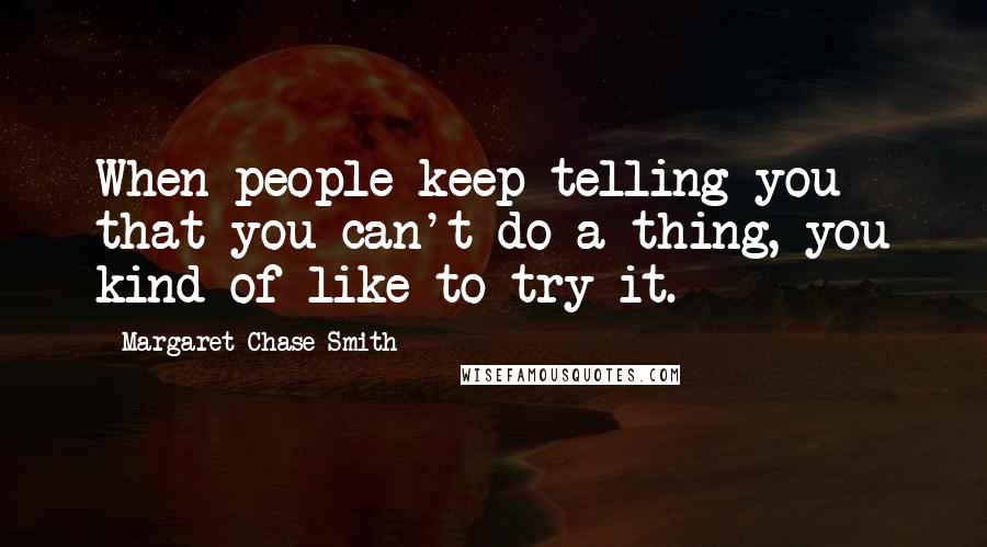 Margaret Chase Smith Quotes: When people keep telling you that you can't do a thing, you kind of like to try it.