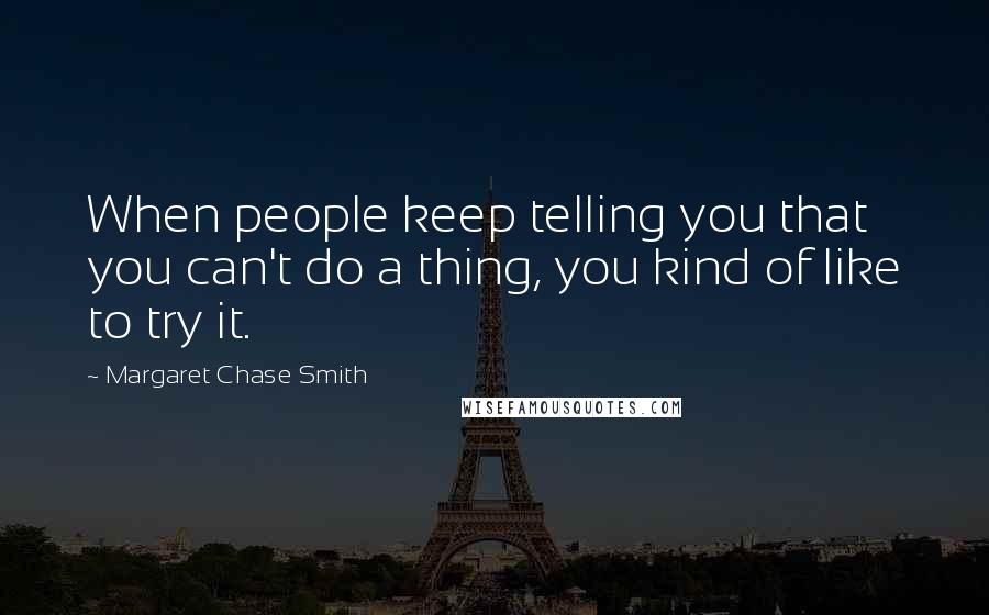 Margaret Chase Smith Quotes: When people keep telling you that you can't do a thing, you kind of like to try it.
