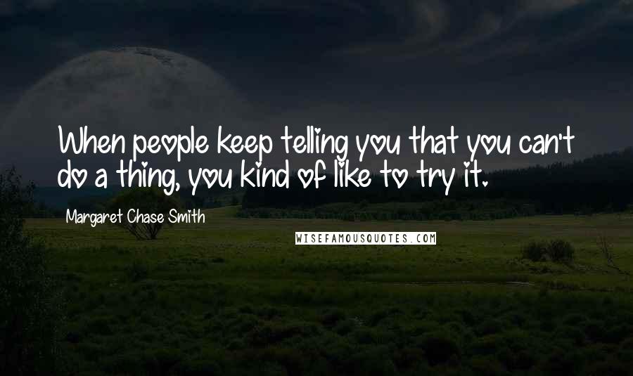Margaret Chase Smith Quotes: When people keep telling you that you can't do a thing, you kind of like to try it.