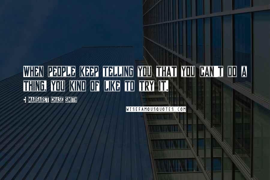 Margaret Chase Smith Quotes: When people keep telling you that you can't do a thing, you kind of like to try it.