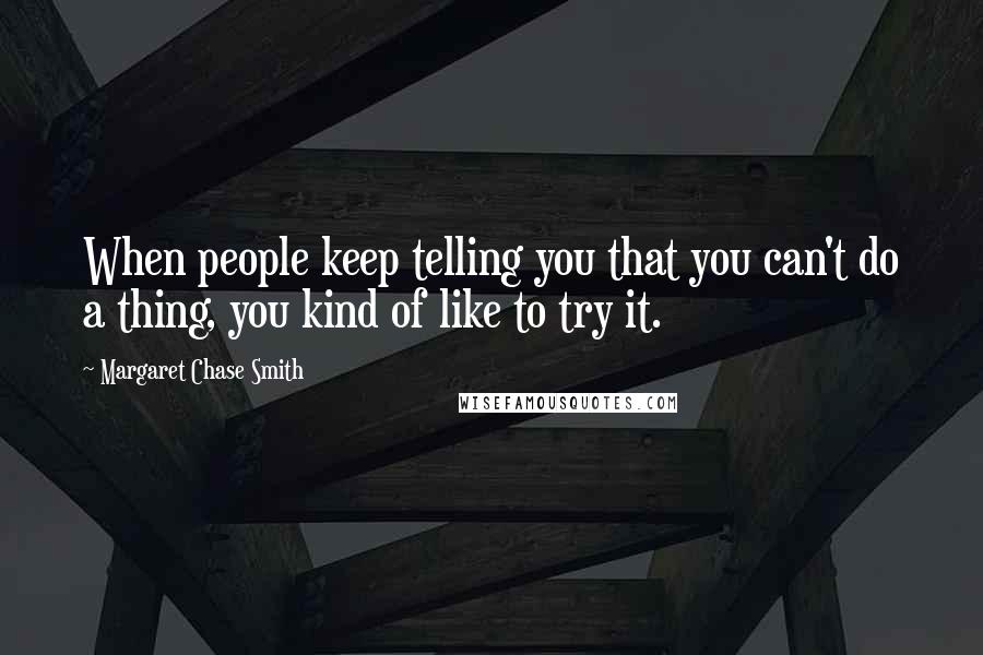 Margaret Chase Smith Quotes: When people keep telling you that you can't do a thing, you kind of like to try it.