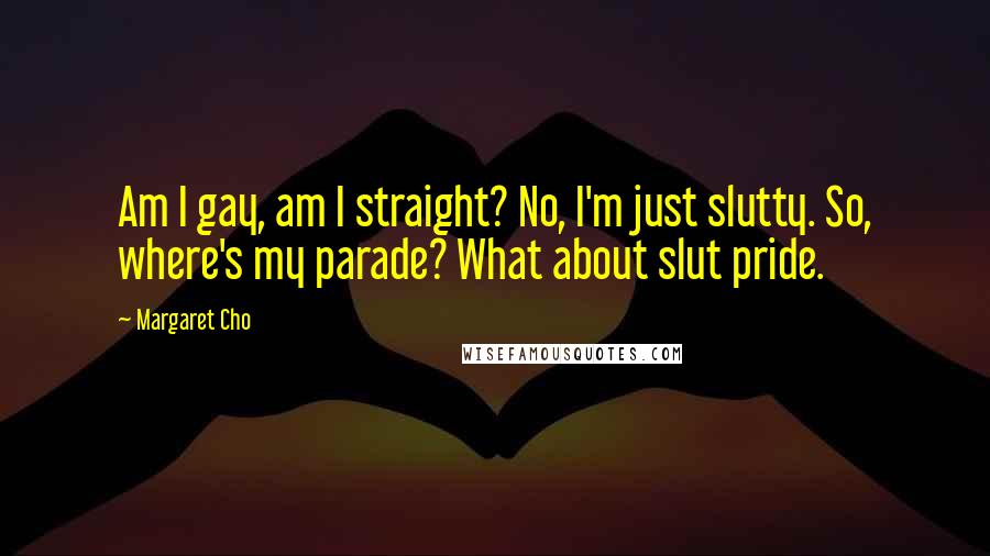 Margaret Cho Quotes: Am I gay, am I straight? No, I'm just slutty. So, where's my parade? What about slut pride.