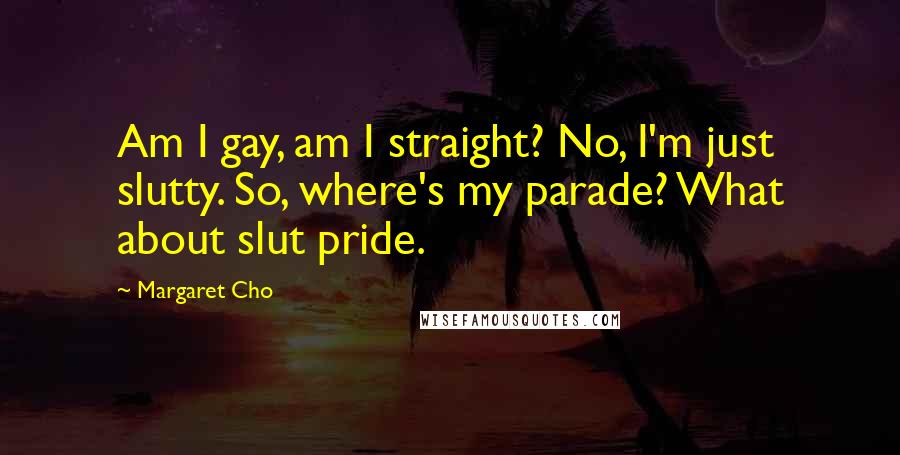 Margaret Cho Quotes: Am I gay, am I straight? No, I'm just slutty. So, where's my parade? What about slut pride.