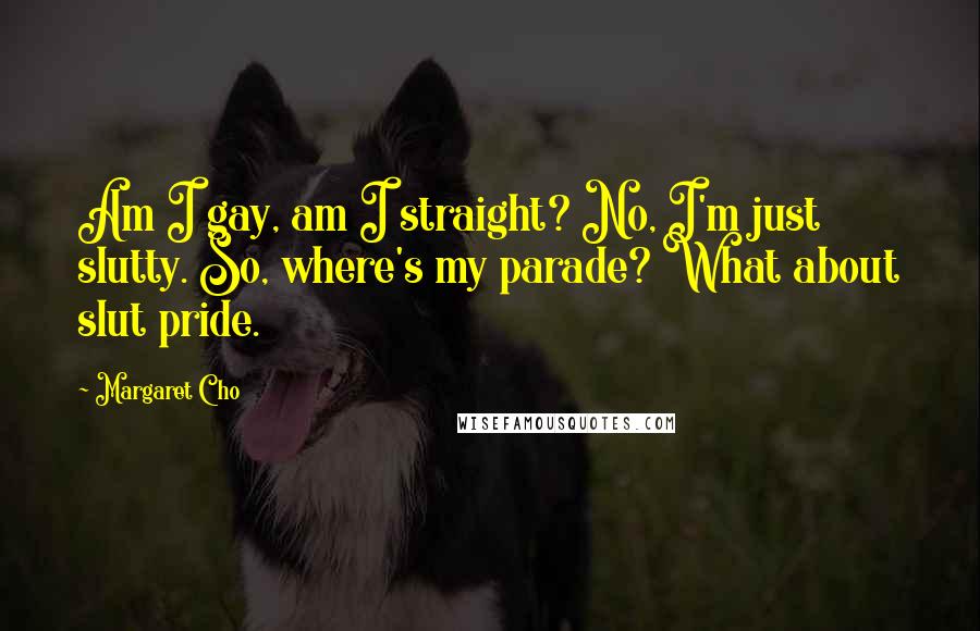 Margaret Cho Quotes: Am I gay, am I straight? No, I'm just slutty. So, where's my parade? What about slut pride.