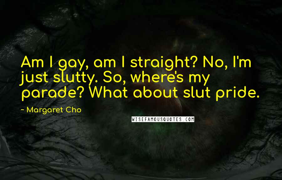 Margaret Cho Quotes: Am I gay, am I straight? No, I'm just slutty. So, where's my parade? What about slut pride.