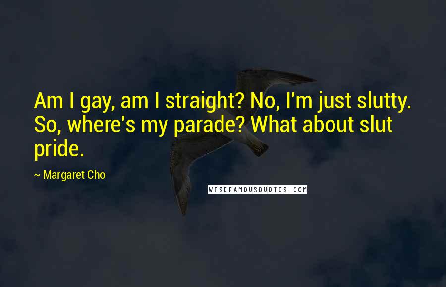 Margaret Cho Quotes: Am I gay, am I straight? No, I'm just slutty. So, where's my parade? What about slut pride.