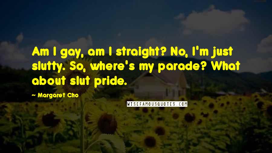 Margaret Cho Quotes: Am I gay, am I straight? No, I'm just slutty. So, where's my parade? What about slut pride.