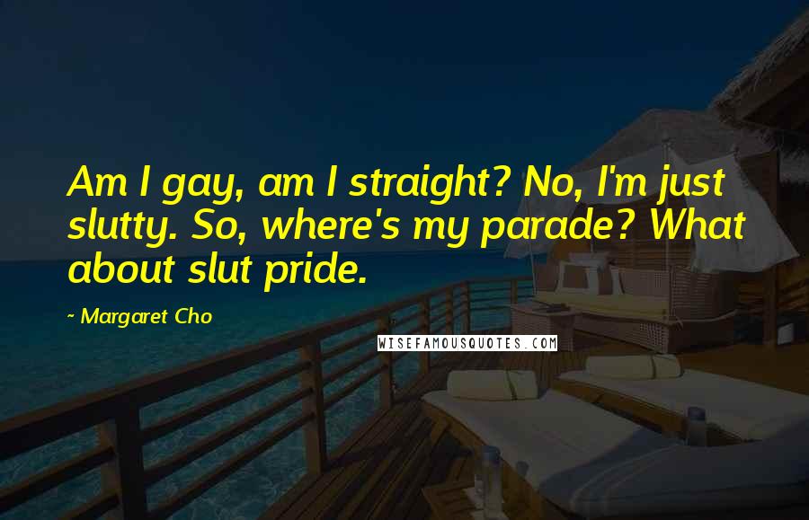 Margaret Cho Quotes: Am I gay, am I straight? No, I'm just slutty. So, where's my parade? What about slut pride.