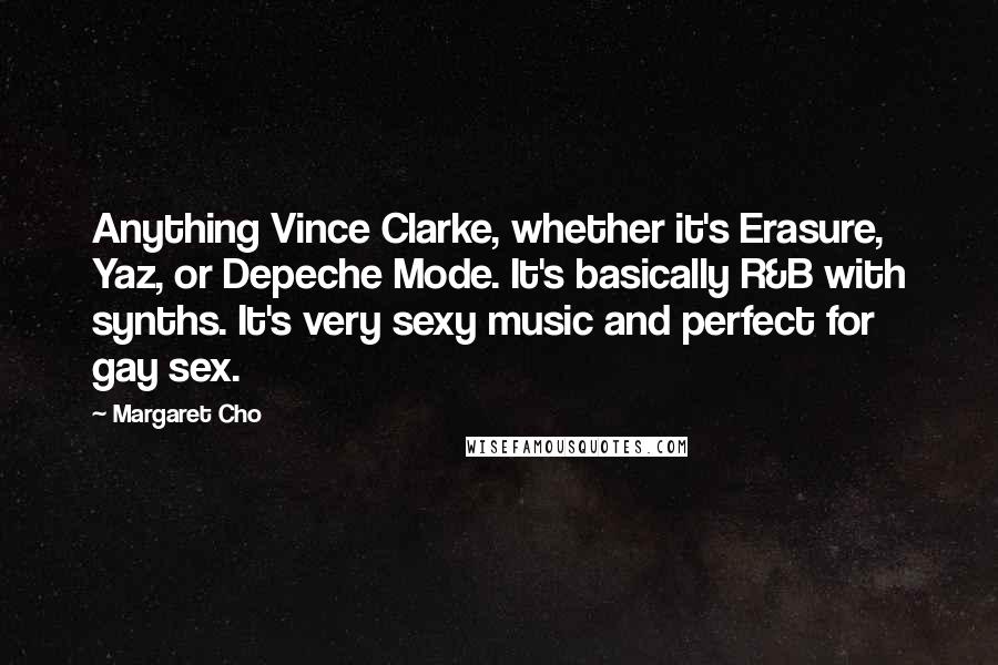Margaret Cho Quotes: Anything Vince Clarke, whether it's Erasure, Yaz, or Depeche Mode. It's basically R&B with synths. It's very sexy music and perfect for gay sex.