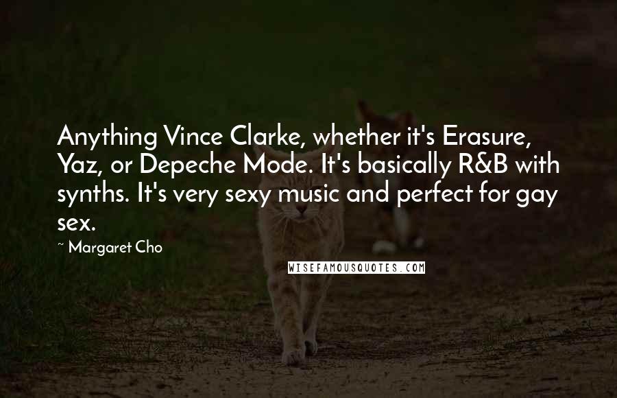 Margaret Cho Quotes: Anything Vince Clarke, whether it's Erasure, Yaz, or Depeche Mode. It's basically R&B with synths. It's very sexy music and perfect for gay sex.