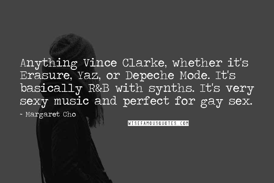 Margaret Cho Quotes: Anything Vince Clarke, whether it's Erasure, Yaz, or Depeche Mode. It's basically R&B with synths. It's very sexy music and perfect for gay sex.
