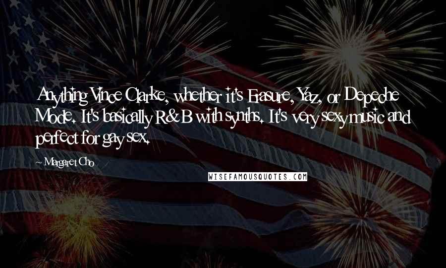 Margaret Cho Quotes: Anything Vince Clarke, whether it's Erasure, Yaz, or Depeche Mode. It's basically R&B with synths. It's very sexy music and perfect for gay sex.