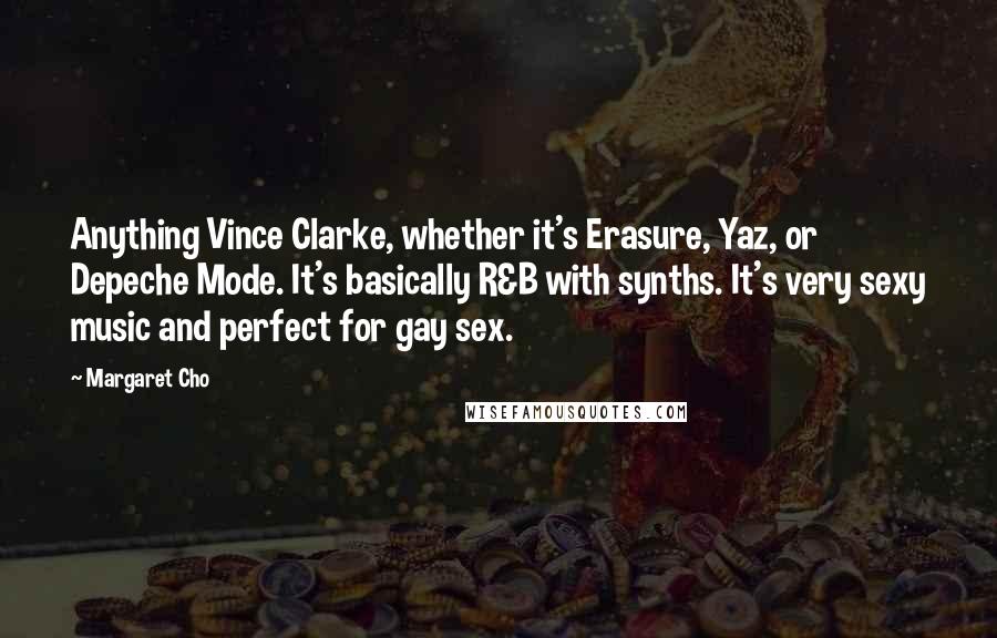 Margaret Cho Quotes: Anything Vince Clarke, whether it's Erasure, Yaz, or Depeche Mode. It's basically R&B with synths. It's very sexy music and perfect for gay sex.