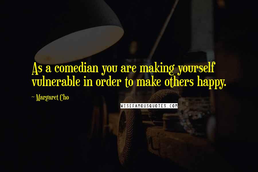 Margaret Cho Quotes: As a comedian you are making yourself vulnerable in order to make others happy.