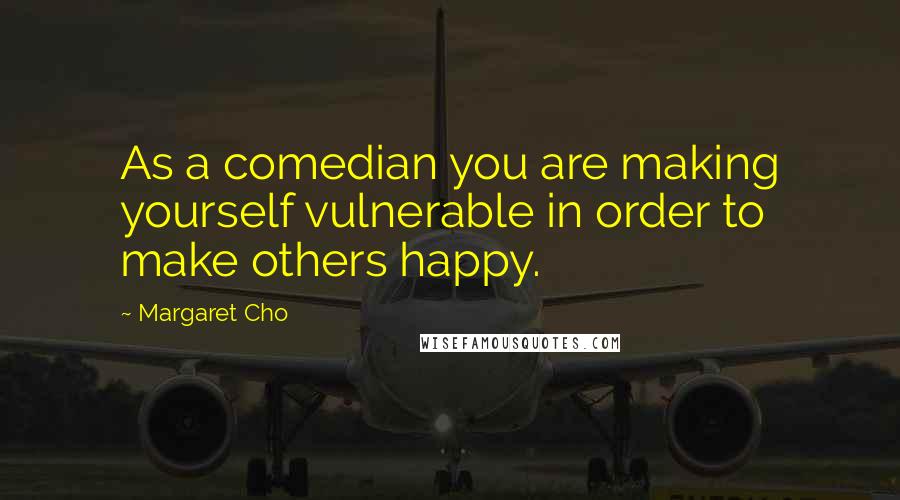Margaret Cho Quotes: As a comedian you are making yourself vulnerable in order to make others happy.