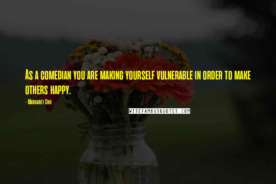 Margaret Cho Quotes: As a comedian you are making yourself vulnerable in order to make others happy.