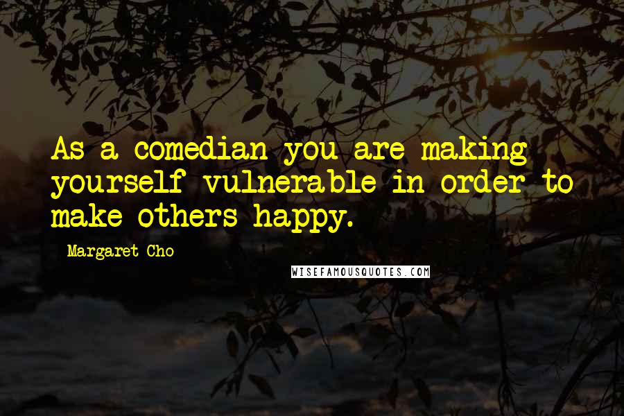 Margaret Cho Quotes: As a comedian you are making yourself vulnerable in order to make others happy.