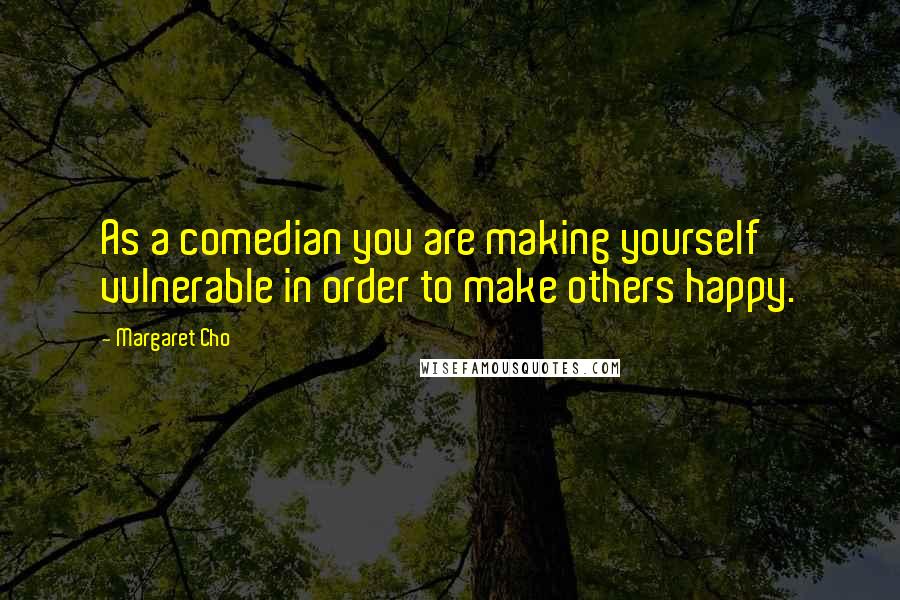Margaret Cho Quotes: As a comedian you are making yourself vulnerable in order to make others happy.