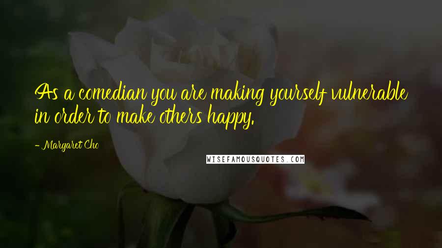 Margaret Cho Quotes: As a comedian you are making yourself vulnerable in order to make others happy.