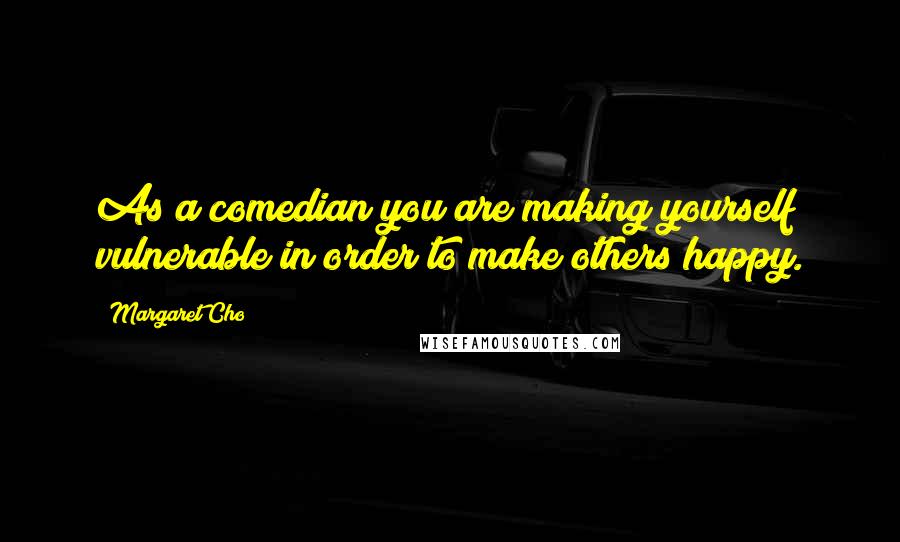 Margaret Cho Quotes: As a comedian you are making yourself vulnerable in order to make others happy.