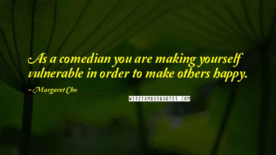 Margaret Cho Quotes: As a comedian you are making yourself vulnerable in order to make others happy.