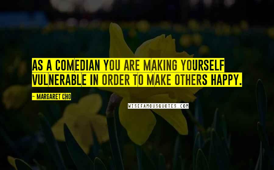Margaret Cho Quotes: As a comedian you are making yourself vulnerable in order to make others happy.