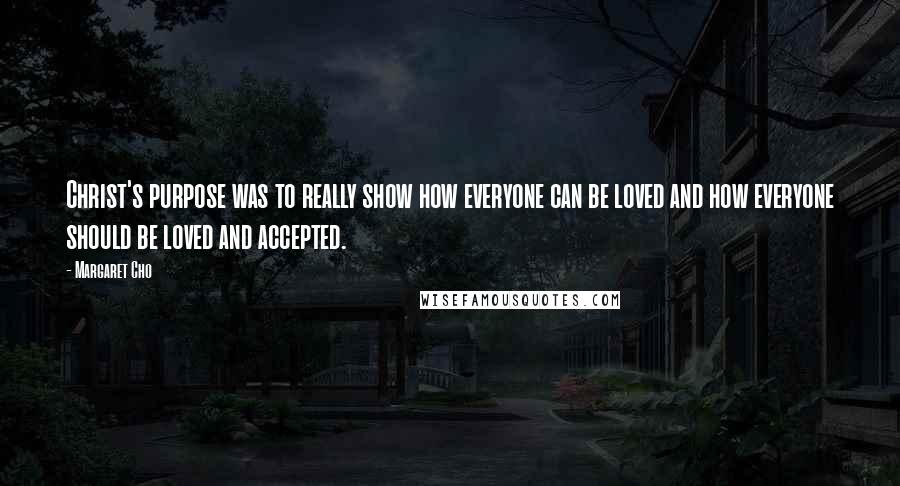 Margaret Cho Quotes: Christ's purpose was to really show how everyone can be loved and how everyone should be loved and accepted.