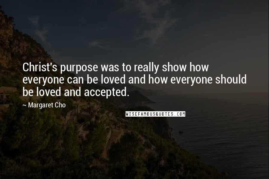 Margaret Cho Quotes: Christ's purpose was to really show how everyone can be loved and how everyone should be loved and accepted.