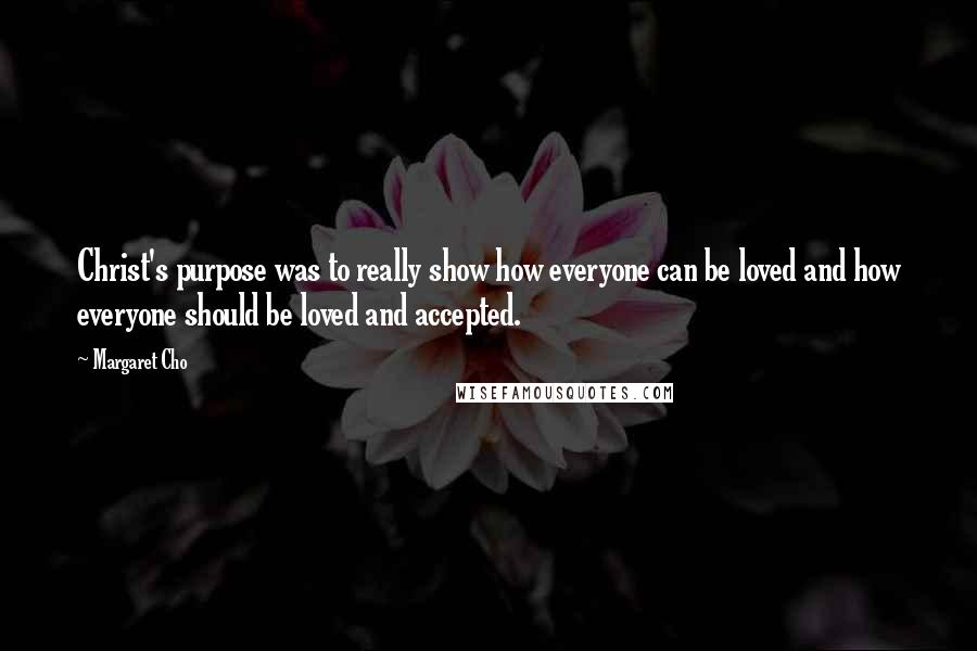 Margaret Cho Quotes: Christ's purpose was to really show how everyone can be loved and how everyone should be loved and accepted.