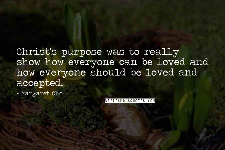 Margaret Cho Quotes: Christ's purpose was to really show how everyone can be loved and how everyone should be loved and accepted.