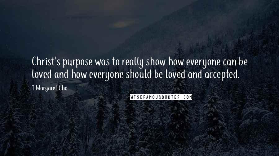 Margaret Cho Quotes: Christ's purpose was to really show how everyone can be loved and how everyone should be loved and accepted.