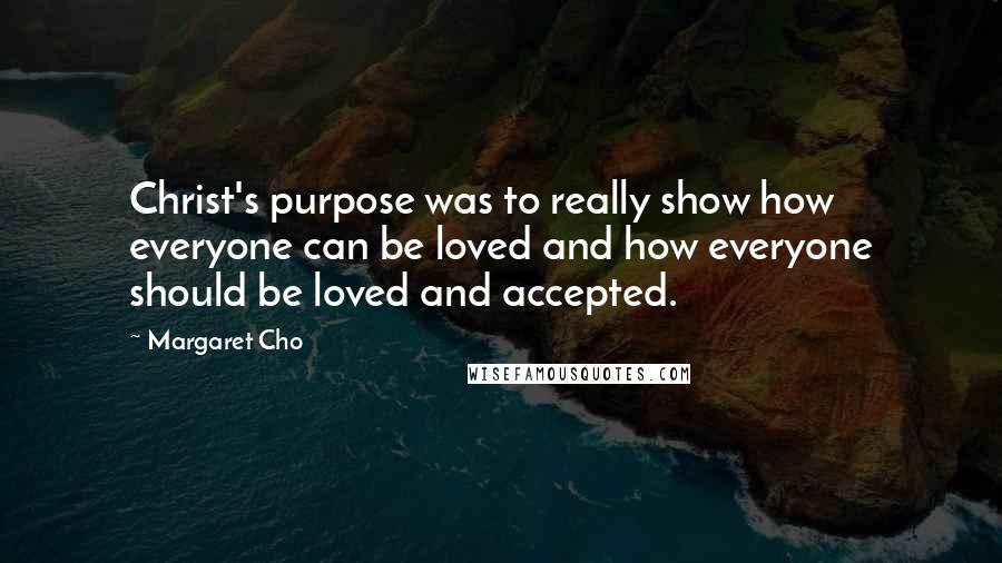 Margaret Cho Quotes: Christ's purpose was to really show how everyone can be loved and how everyone should be loved and accepted.