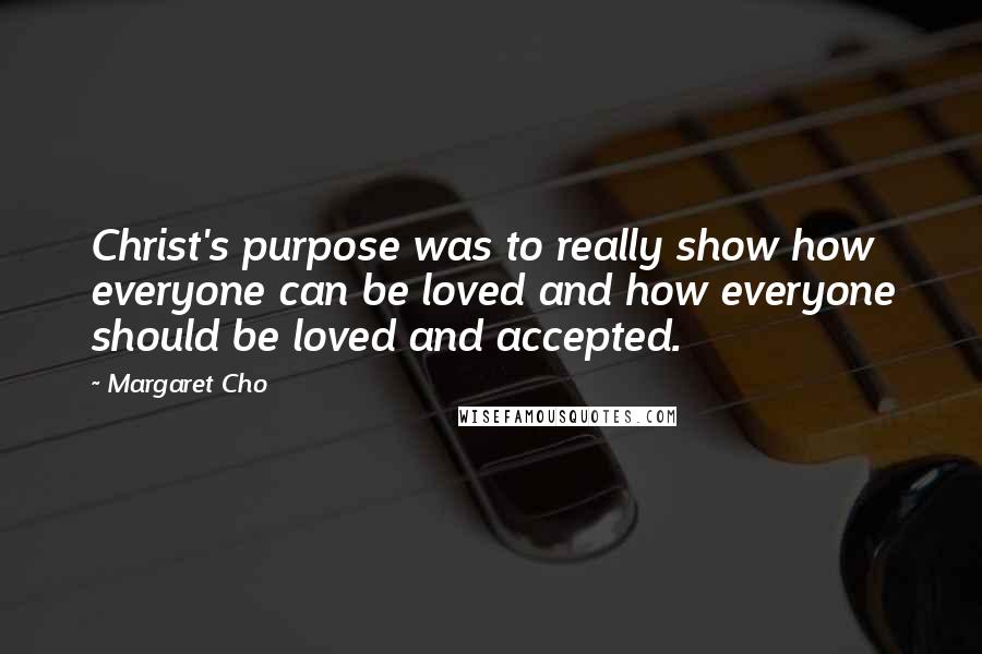 Margaret Cho Quotes: Christ's purpose was to really show how everyone can be loved and how everyone should be loved and accepted.