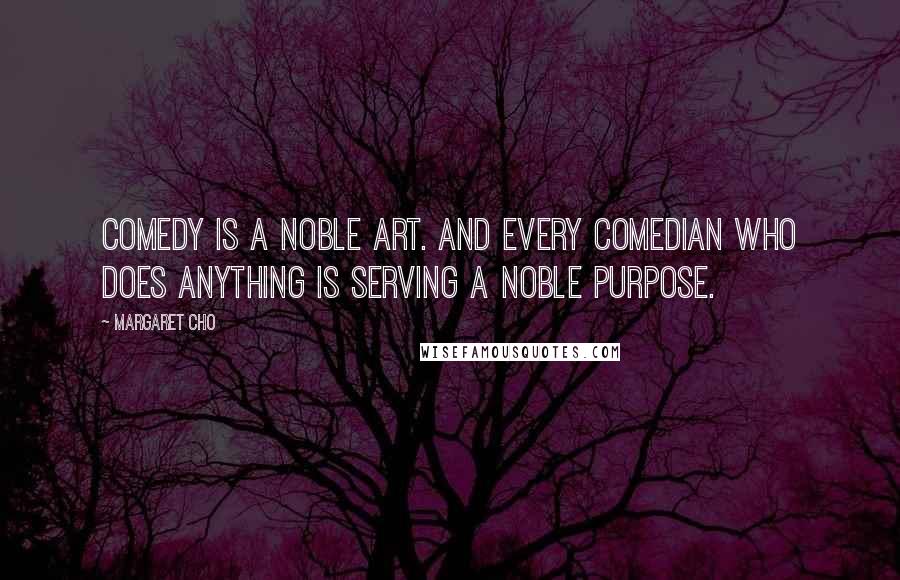 Margaret Cho Quotes: Comedy is a noble art. And every comedian who does anything is serving a noble purpose.