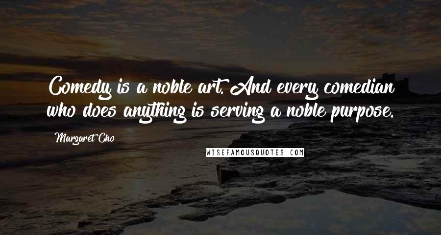 Margaret Cho Quotes: Comedy is a noble art. And every comedian who does anything is serving a noble purpose.