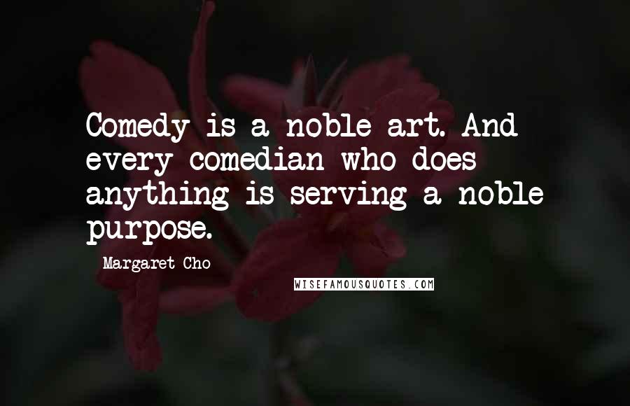 Margaret Cho Quotes: Comedy is a noble art. And every comedian who does anything is serving a noble purpose.