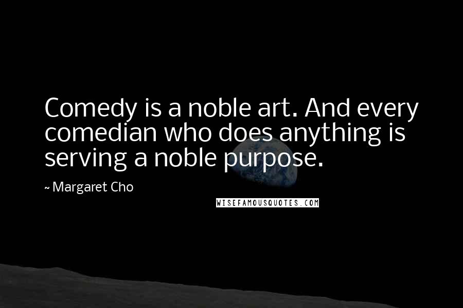 Margaret Cho Quotes: Comedy is a noble art. And every comedian who does anything is serving a noble purpose.