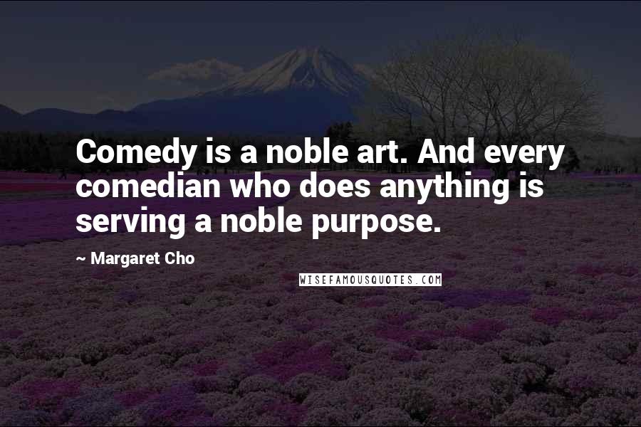Margaret Cho Quotes: Comedy is a noble art. And every comedian who does anything is serving a noble purpose.