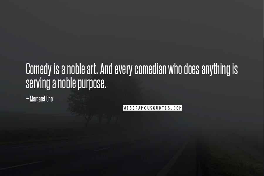 Margaret Cho Quotes: Comedy is a noble art. And every comedian who does anything is serving a noble purpose.