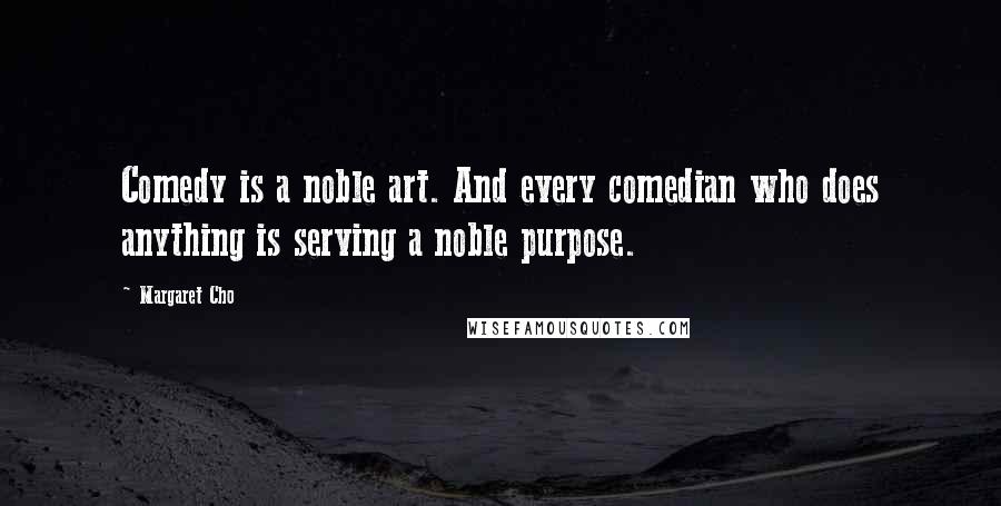 Margaret Cho Quotes: Comedy is a noble art. And every comedian who does anything is serving a noble purpose.