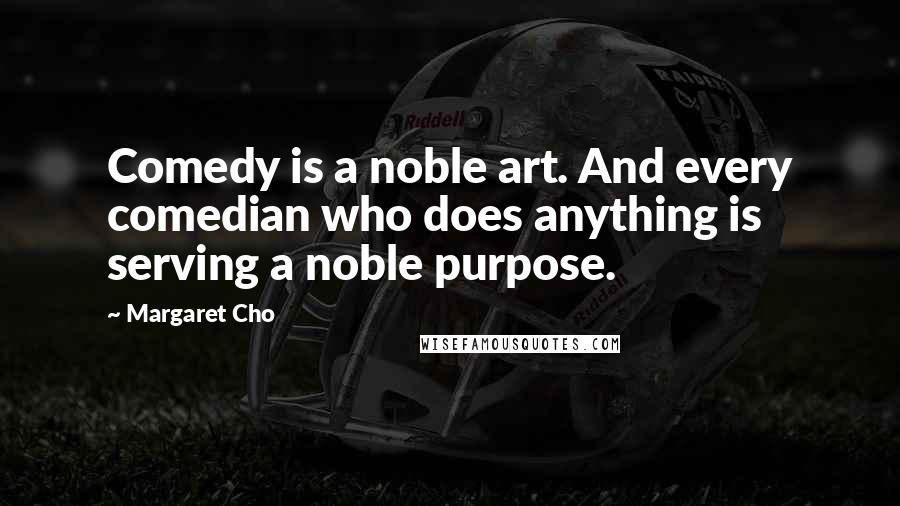 Margaret Cho Quotes: Comedy is a noble art. And every comedian who does anything is serving a noble purpose.