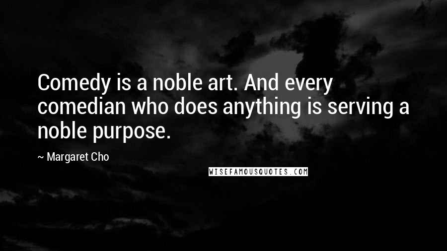 Margaret Cho Quotes: Comedy is a noble art. And every comedian who does anything is serving a noble purpose.