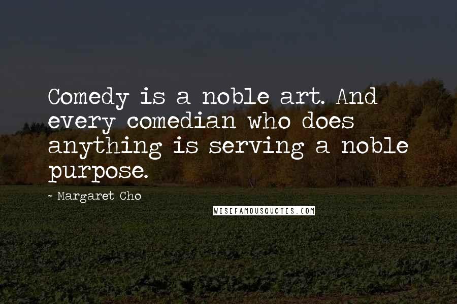 Margaret Cho Quotes: Comedy is a noble art. And every comedian who does anything is serving a noble purpose.