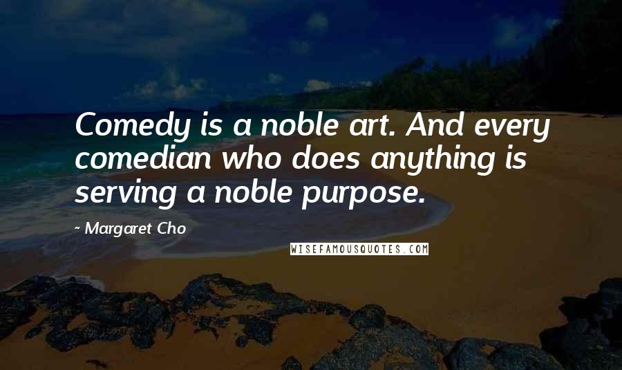 Margaret Cho Quotes: Comedy is a noble art. And every comedian who does anything is serving a noble purpose.