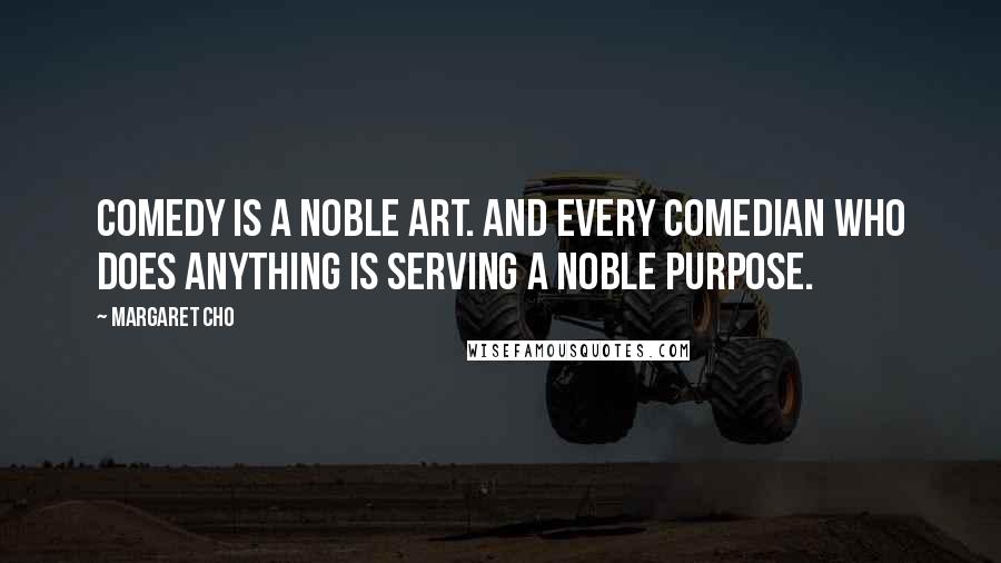 Margaret Cho Quotes: Comedy is a noble art. And every comedian who does anything is serving a noble purpose.