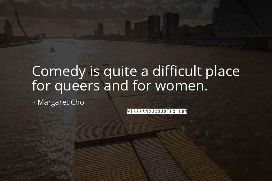 Margaret Cho Quotes: Comedy is quite a difficult place for queers and for women.