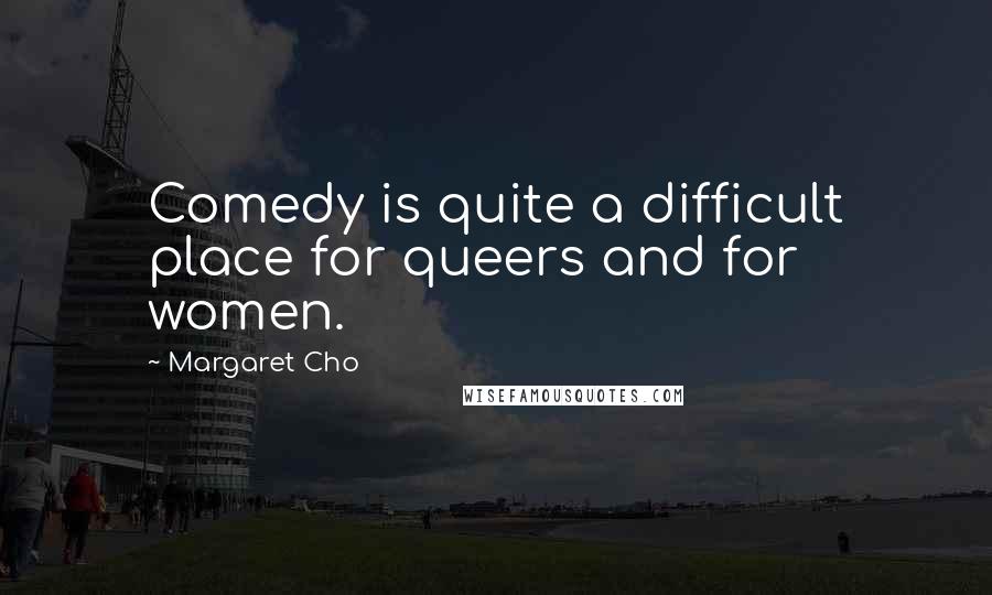 Margaret Cho Quotes: Comedy is quite a difficult place for queers and for women.