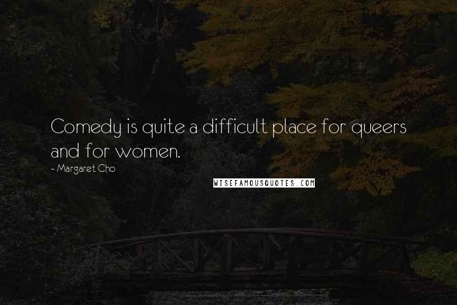 Margaret Cho Quotes: Comedy is quite a difficult place for queers and for women.
