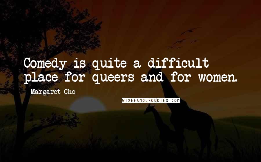 Margaret Cho Quotes: Comedy is quite a difficult place for queers and for women.